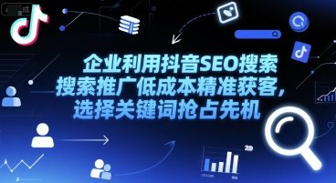 企业如何利用抖音SEO搜索推广实现低成本精准获客和关键词布局-小肥鱼网创-十年互联网创业实战派 | 专注精准流量获取与转化