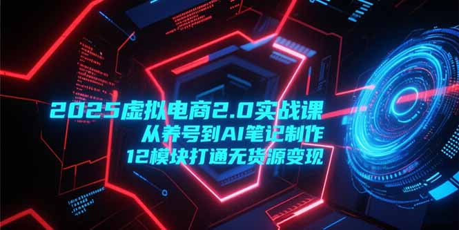 2025虚拟电商2.0实战课程：从养号到AI笔记制作12模块无货源变现指南