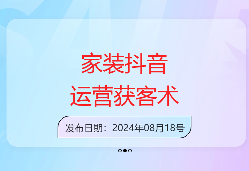 家装抖音课：短视频获客术与直播成交秘籍-小肥鱼网创-十年互联网创业实战派 | 专注精准流量获取与转化