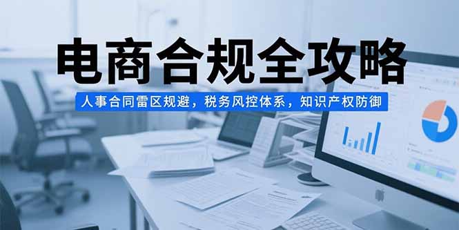 电商企业合规管理全攻略：人事合同避雷，税务风控，知识产权保护
