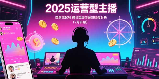 2025运营型主播：自然流起号，微付费投放技巧，罗盘数据深度解析(7月更新-小肥鱼网创-十年互联网创业实战派 | 专注精准流量获取与转化