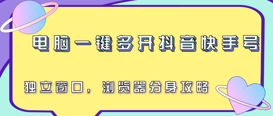 如何在电脑上高效管理多个抖音快手账号：浏览器分身技巧