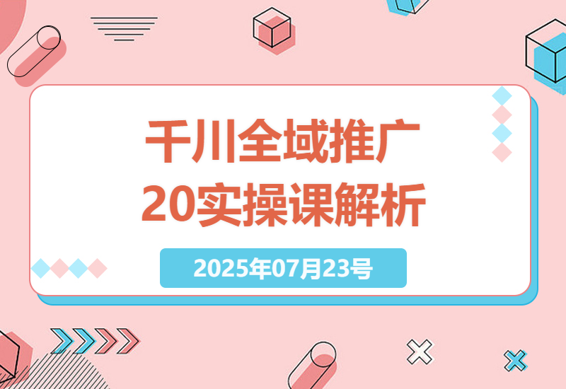 深度解析千川扫地僧7月12日课程：全域推广2.0付费内容与实操技巧-小肥鱼网创-十年互联网创业实战派 | 专注精准流量获取与转化