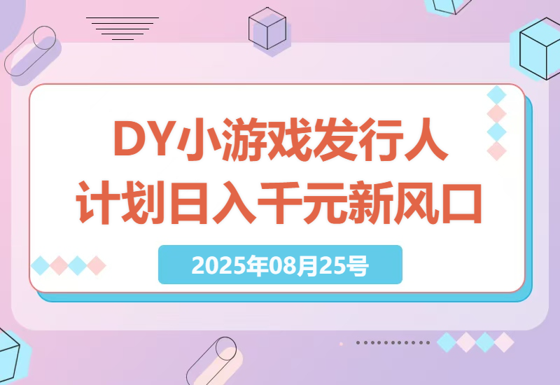 2025年DY小游戏发行人计划：日入千元的新风口，官方直接打款，新手如何快速上手？-小肥鱼网创-十年互联网创业实战派 | 专注精准流量获取与转化