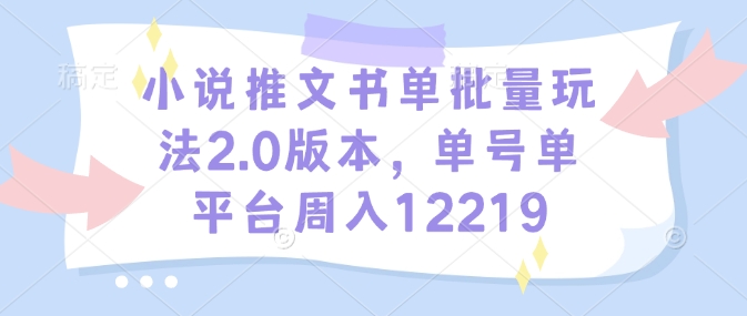 小说推文书单批量玩法2.0版本，单号单平台周入12219-小肥鱼网创-十年互联网创业实战派 | 专注精准流量获取与转化