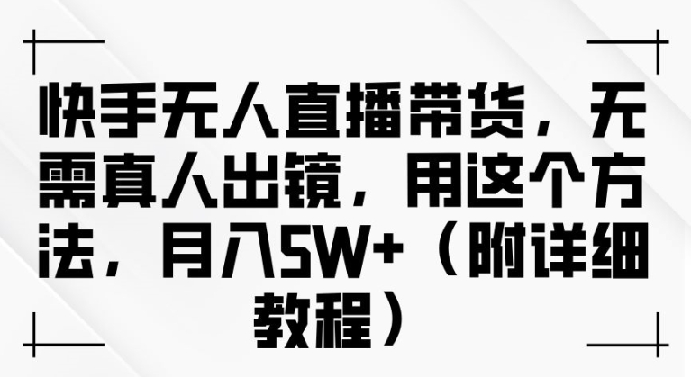 快手无人直播带货，无需真人出镜，用这个方法，月入过万(附详细教程)【揭秘】-小肥鱼网创-十年互联网创业实战派 | 专注精准流量获取与转化