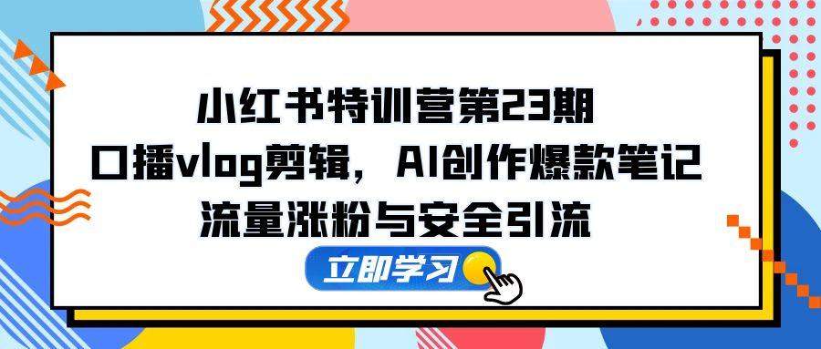 小红书特训营第23期，口播vlog剪辑，AI创作爆款笔记，流量涨粉与安全引流-小肥鱼网创-十年互联网创业实战派 | 专注精准流量获取与转化