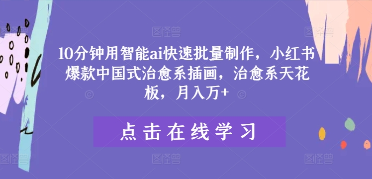 10分钟用智能ai快速批量制作，小红书爆款中国式治愈系插画，治愈系天花板，月入万+【揭秘】-小肥鱼网创-十年互联网创业实战派 | 专注精准流量获取与转化