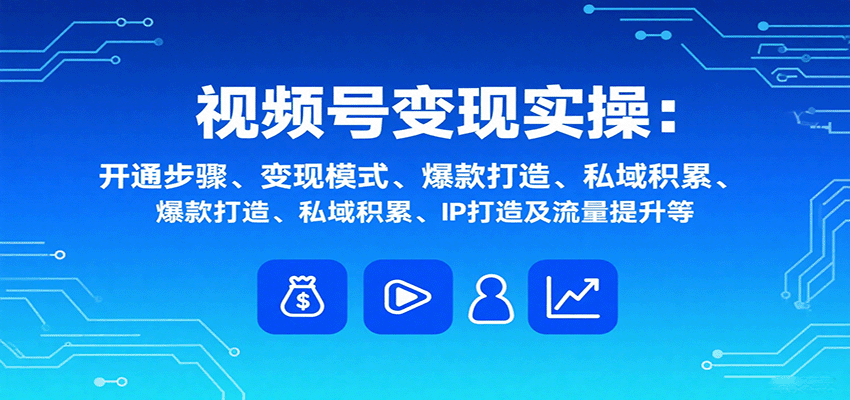视频号变现全流程指南：从0到1开通账号到月入过万的实操技巧与经验分享