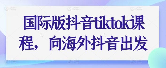 国际版抖音tiktok课程，向海外抖音出发-小肥鱼网创-十年互联网创业实战派 | 专注精准流量获取与转化