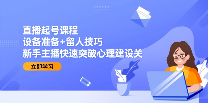 直播起号课程：设备准备+留人技巧，新手主播快速突破心理建设关-小肥鱼网创-十年互联网创业实战派 | 专注精准流量获取与转化