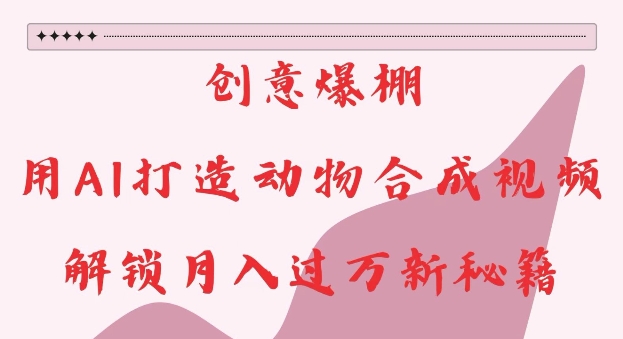 创意爆棚，用AI打造动物合成视频，解锁月入过W新秘籍【揭秘】-小肥鱼网创-十年互联网创业实战派 | 专注精准流量获取与转化