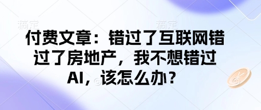 付费文章：错过了互联网错过了房地产，我不想错过AI，该怎么办？-小肥鱼网创-十年互联网创业实战派 | 专注精准流量获取与转化
