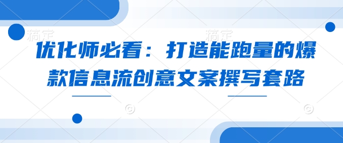 优化师必看：打造能跑量的爆款信息流创意文案撰写套路-小肥鱼网创-十年互联网创业实战派 | 专注精准流量获取与转化