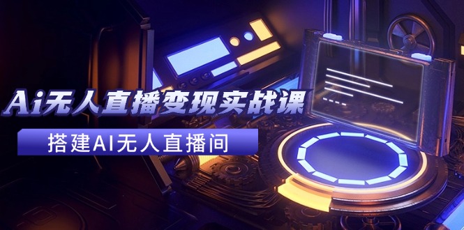 2024全套Ai无人直播变现实战课，搭建AI无人直播间，利用AI赚钱 (24节课-小肥鱼网创-十年互联网创业实战派 | 专注精准流量获取与转化