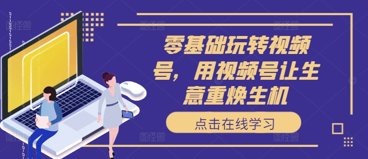 零基础玩转视频号，用视频号让生意重焕生机-小肥鱼网创-十年互联网创业实战派 | 专注精准流量获取与转化