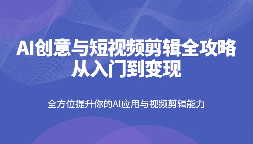AI创意与短视频剪辑全攻略从入门到变现，全方位提升你的AI应用与视频剪辑能力-小肥鱼网创-十年互联网创业实战派 | 专注精准流量获取与转化