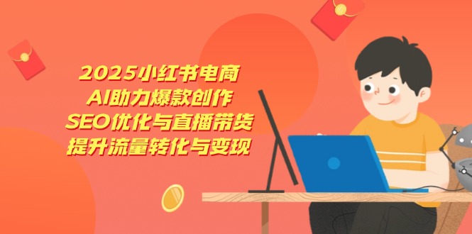 2025小红书电商，AI助力爆款创作，SEO优化与直播带货，提升流量转化与变现-小肥鱼网创-十年互联网创业实战派 | 专注精准流量获取与转化