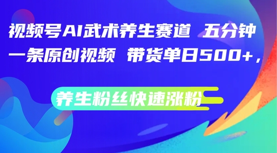 视频号AI武术养生赛道，五分钟一条原创视频，带货单日几张，养生粉丝快速涨粉【揭秘】-小肥鱼网创-十年互联网创业实战派 | 专注精准流量获取与转化