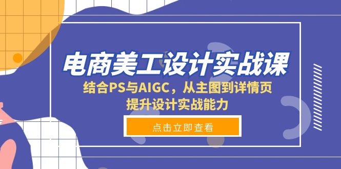电商美工设计实战课，结合PS与AIGC，从主图到详情页，提升设计实战能力-小肥鱼网创-十年互联网创业实战派 | 专注精准流量获取与转化