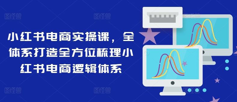 小红书电商实操课，全体系打造全方位梳理小红书电商逻辑体系-小肥鱼网创-十年互联网创业实战派 | 专注精准流量获取与转化
