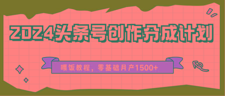 2024头条号创作分成计划、喂饭教程，零基础月产1500+-小肥鱼网创-十年互联网创业实战派 | 专注精准流量获取与转化