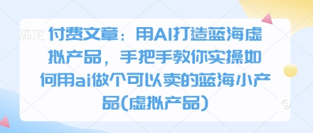 付费文章：用AI打造蓝海虚拟产品，手把手教你实操如何用ai做个可以卖的蓝海小产品(虚拟产品)-小肥鱼网创-十年互联网创业实战派 | 专注精准流量获取与转化