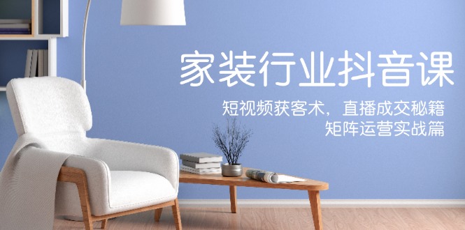 家装抖音课：短视频获客术，直播成交秘籍，矩阵运营实战篇-小肥鱼网创-十年互联网创业实战派 | 专注精准流量获取与转化