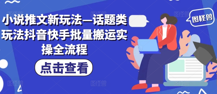 小说推文新玩法—话题类玩法抖音快手批量搬运实操全流程-小肥鱼网创-十年互联网创业实战派 | 专注精准流量获取与转化