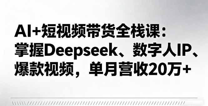 AI短视频带货全栈课：深入Deepseek、数字人IP打造，实现月入20万+实战指南