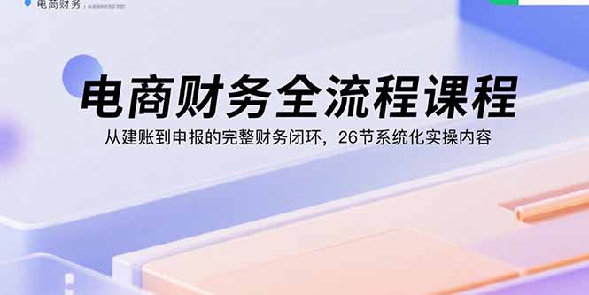 电商财务全流程实操：26节系统课，零基础到精通财税申报