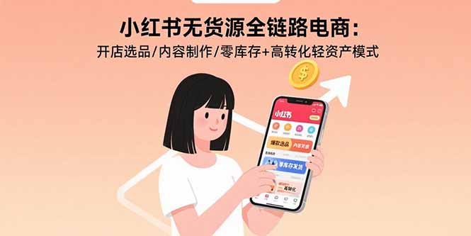 小红书无货源电商全链路运营指南：开店、选品、内容制作与店铺运营技巧