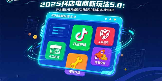 2025抖店电商新玩法：开店搭建/违规规避/工具应用，快速掌握基础运营