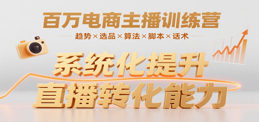 电商主播全能训练营，掌握趋势选品算法话术，轻松提升转化率