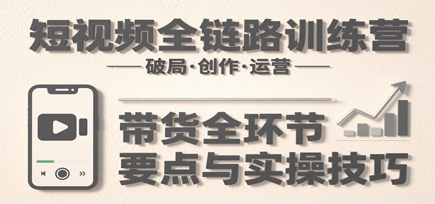 短视频实战全链路培训，掌握破局创作运营带货技巧，实现流量变现