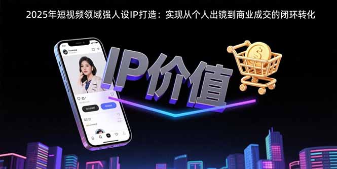 如何打造短视频强人设IP实现商业闭环转化？专业教程分享真实案例