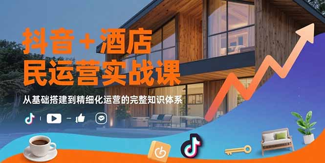 抖音平台酒店民宿运营实战教程：掌握基础搭建到精细运营的完整技能
