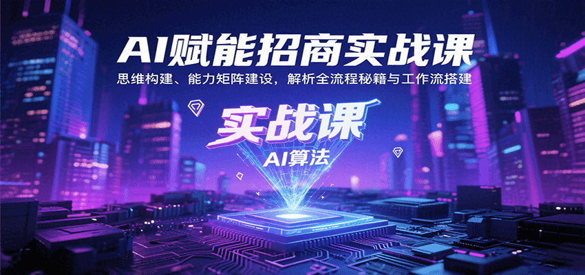 AI赋能招商实战课：构建思维体系，解析全流程与工作流搭建，提升招商效率