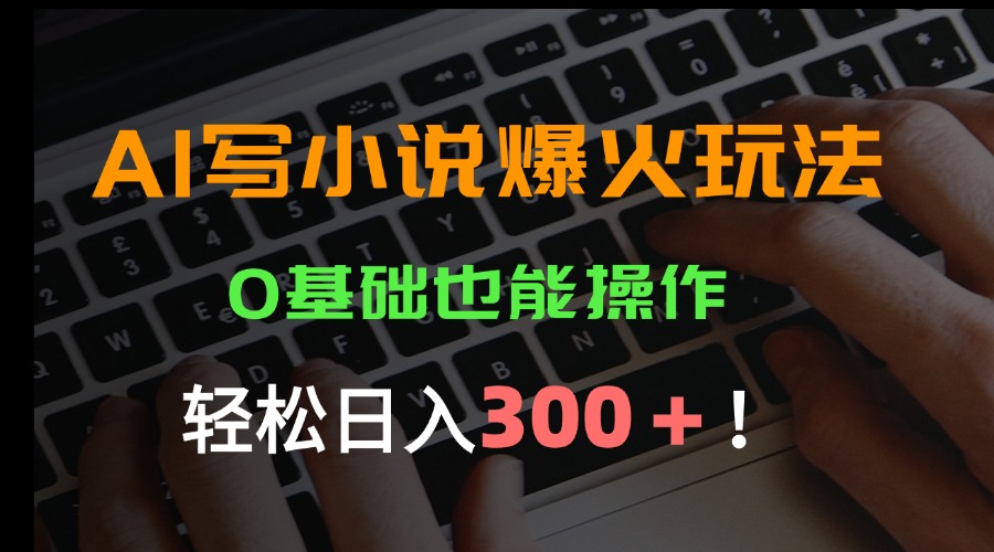 AI小说创作新玩法，普通人也能轻松日入300+的实用指南