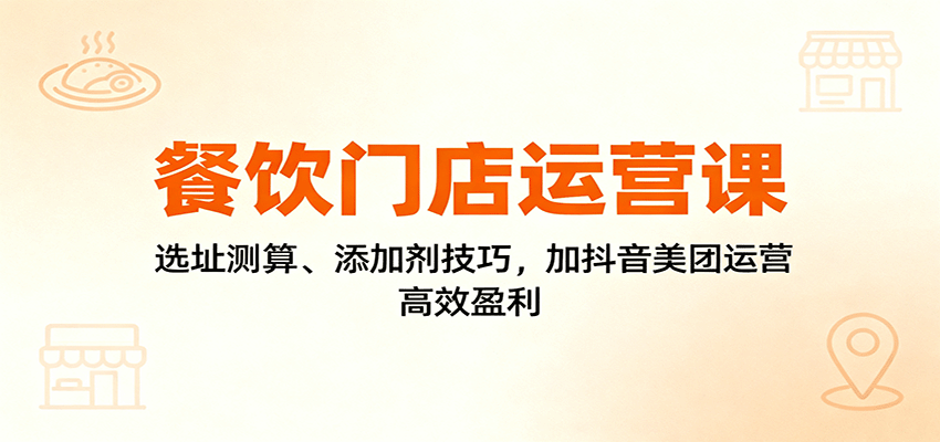 餐饮老板必看：选址测算添加剂技巧，抖音美团运营全攻略，实现门店高效盈利