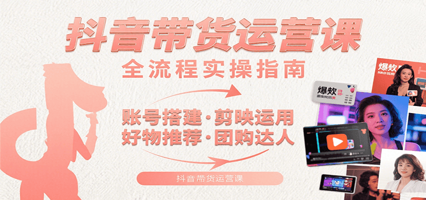 抖音带货运营课：从零基础到高收益，系统化实战教学，助你掌握核心技能