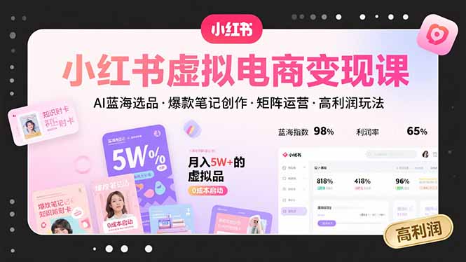 小红书虚拟电商变现课：AI蓝海选品+爆款笔记创作+矩阵运营实战技巧与高利润玩法