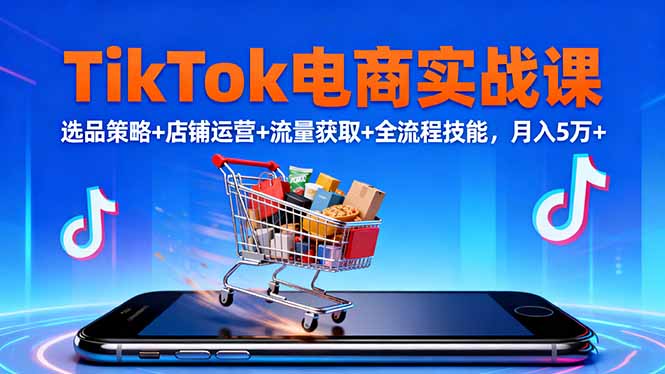 TikTok电商新手实战课程，掌握店铺运营与流量获取技巧，月入5万+指南