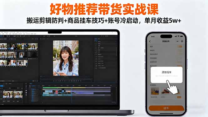 短视频带货实战课：防判剪辑+商品挂车+账号冷启动，单月收益突破5万