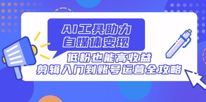 AI工具助力自媒体变现，低粉也能高收益，剪辑入门到账号运营全攻略-小肥鱼网创-十年互联网创业实战派 | 专注精准流量获取与转化