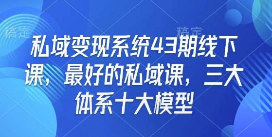 私域变现系统43期线下课，最好的私域课，三大体系十大模型-小肥鱼网创-十年互联网创业实战派 | 专注精准流量获取与转化