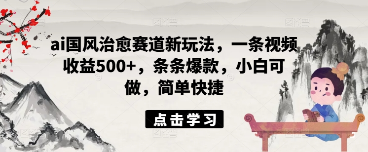 ai国风治愈赛道新玩法，一条视频收益500+，条条爆款，小白可做，简单快捷-小肥鱼网创-十年互联网创业实战派 | 专注精准流量获取与转化