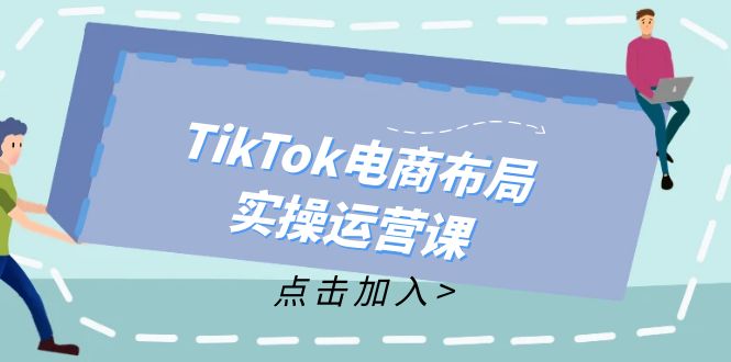 TikTok电商布局实操运营课：从新手到精通，成为TikTok带货运营高手-小肥鱼网创-十年互联网创业实战派 | 专注精准流量获取与转化