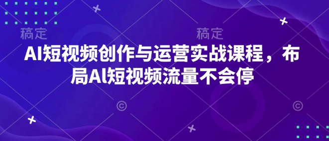 AI短视频创作与运营实战课程，布局Al短视频流量不会停-小肥鱼网创-十年互联网创业实战派 | 专注精准流量获取与转化