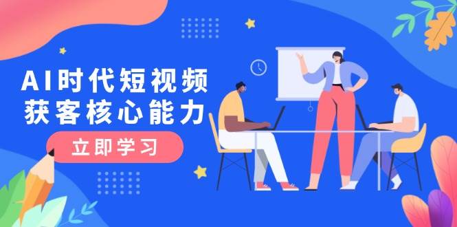AI时代短视频获客核心课程，三大必备技能解析，认知升级关键要点-小肥鱼网创-十年互联网创业实战派 | 专注精准流量获取与转化